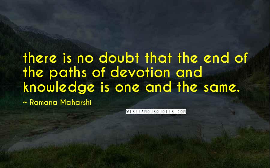 Ramana Maharshi Quotes: there is no doubt that the end of the paths of devotion and knowledge is one and the same.