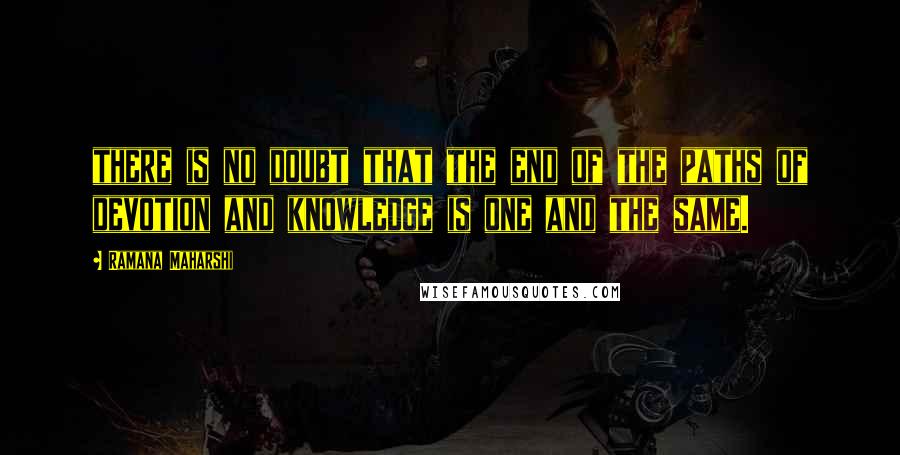 Ramana Maharshi Quotes: there is no doubt that the end of the paths of devotion and knowledge is one and the same.