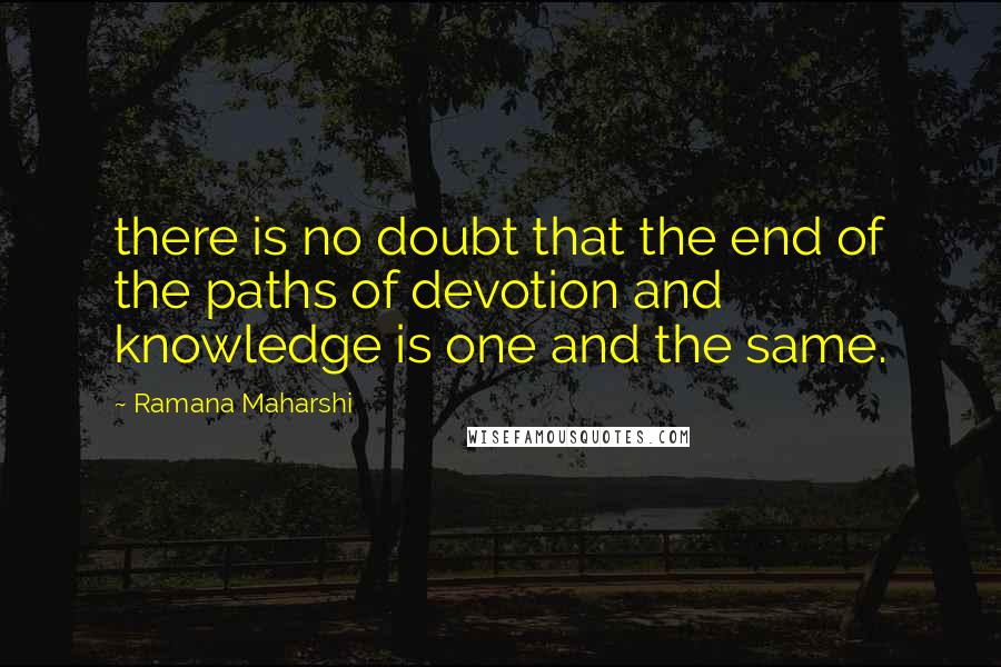 Ramana Maharshi Quotes: there is no doubt that the end of the paths of devotion and knowledge is one and the same.