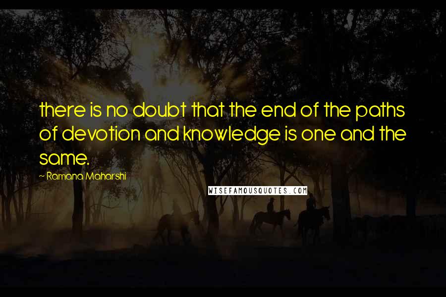 Ramana Maharshi Quotes: there is no doubt that the end of the paths of devotion and knowledge is one and the same.