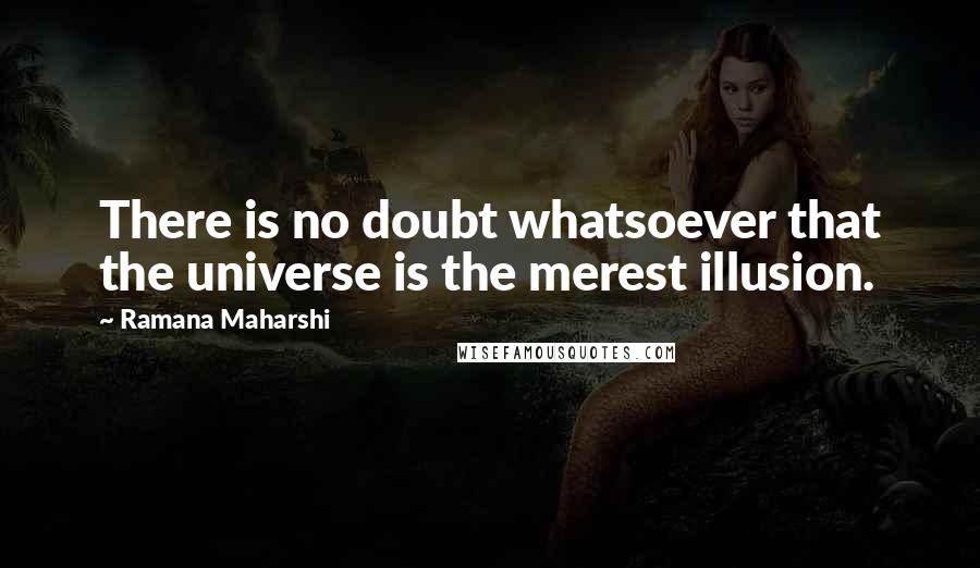 Ramana Maharshi Quotes: There is no doubt whatsoever that the universe is the merest illusion.