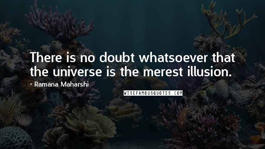 Ramana Maharshi Quotes: There is no doubt whatsoever that the universe is the merest illusion.