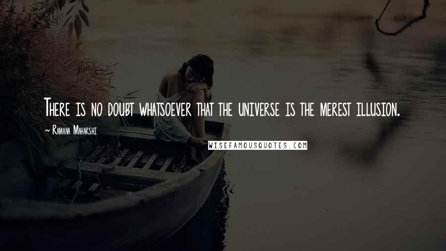 Ramana Maharshi Quotes: There is no doubt whatsoever that the universe is the merest illusion.