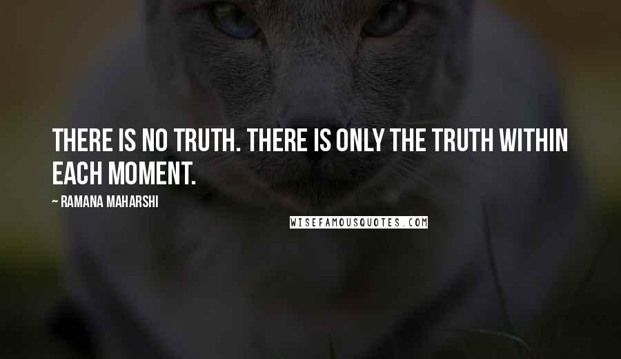 Ramana Maharshi Quotes: There is no Truth. There is only the truth within each moment.
