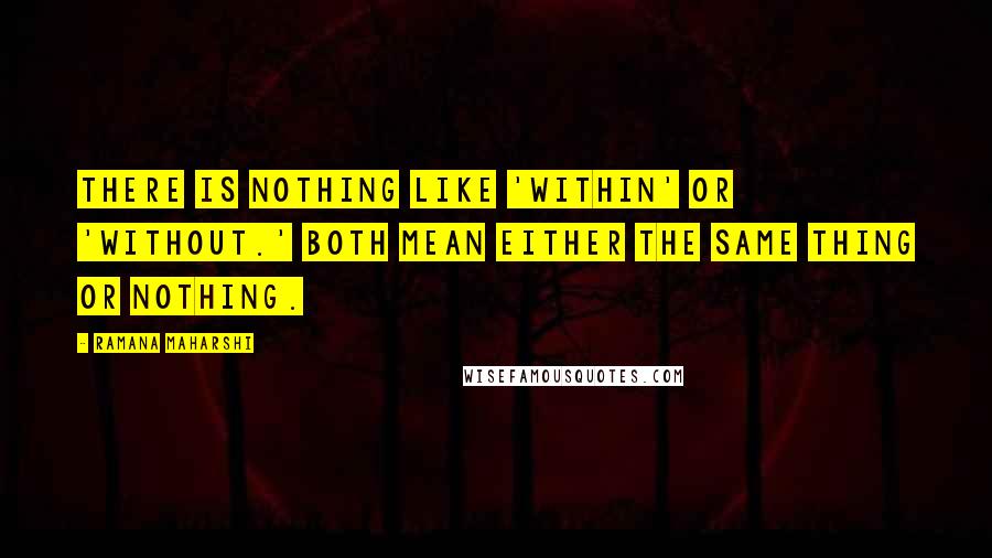 Ramana Maharshi Quotes: There is nothing like 'within' or 'without.' Both mean either the same thing or nothing.