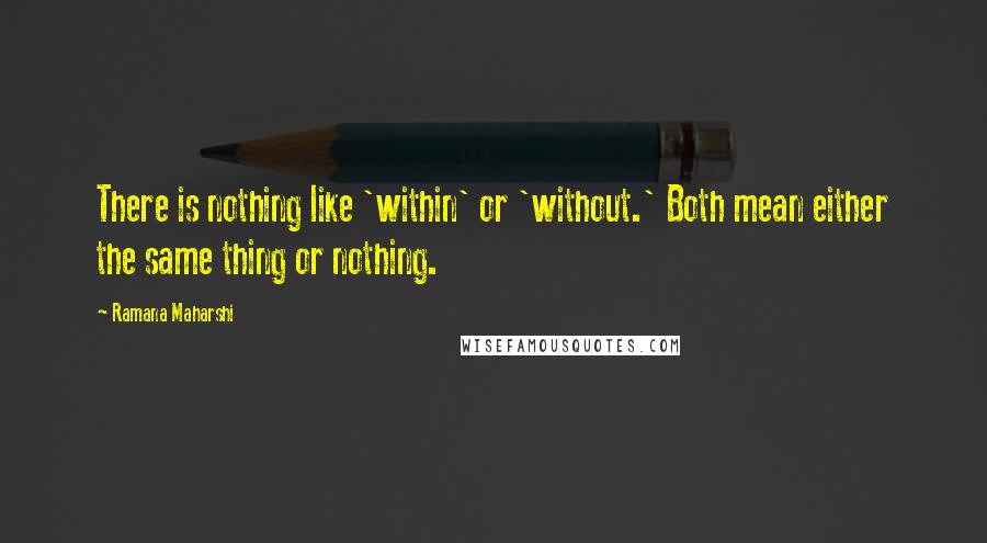 Ramana Maharshi Quotes: There is nothing like 'within' or 'without.' Both mean either the same thing or nothing.