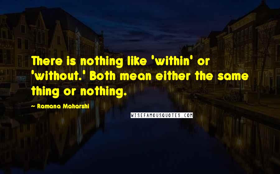 Ramana Maharshi Quotes: There is nothing like 'within' or 'without.' Both mean either the same thing or nothing.