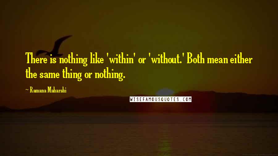 Ramana Maharshi Quotes: There is nothing like 'within' or 'without.' Both mean either the same thing or nothing.