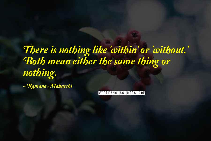 Ramana Maharshi Quotes: There is nothing like 'within' or 'without.' Both mean either the same thing or nothing.