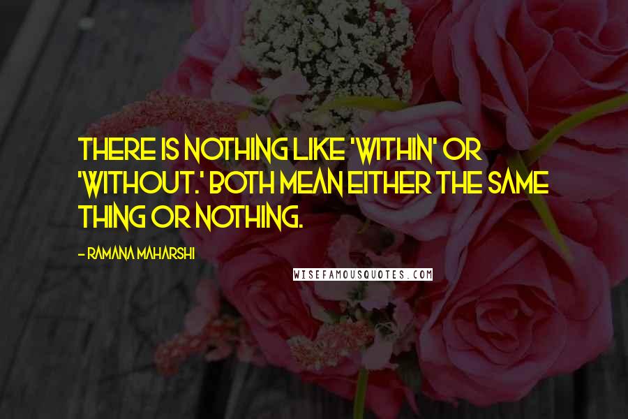 Ramana Maharshi Quotes: There is nothing like 'within' or 'without.' Both mean either the same thing or nothing.