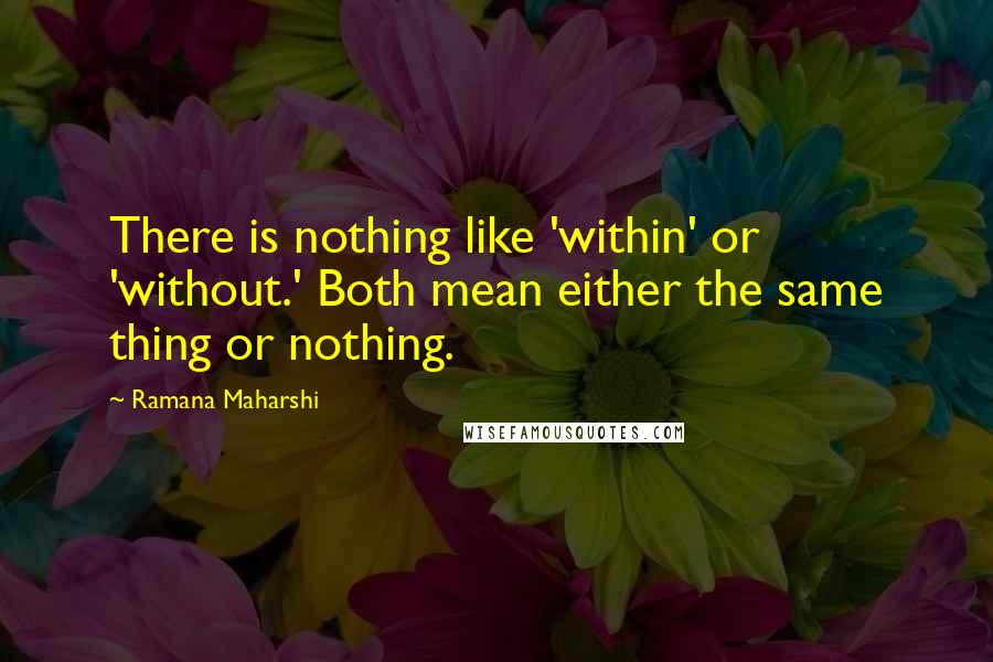 Ramana Maharshi Quotes: There is nothing like 'within' or 'without.' Both mean either the same thing or nothing.