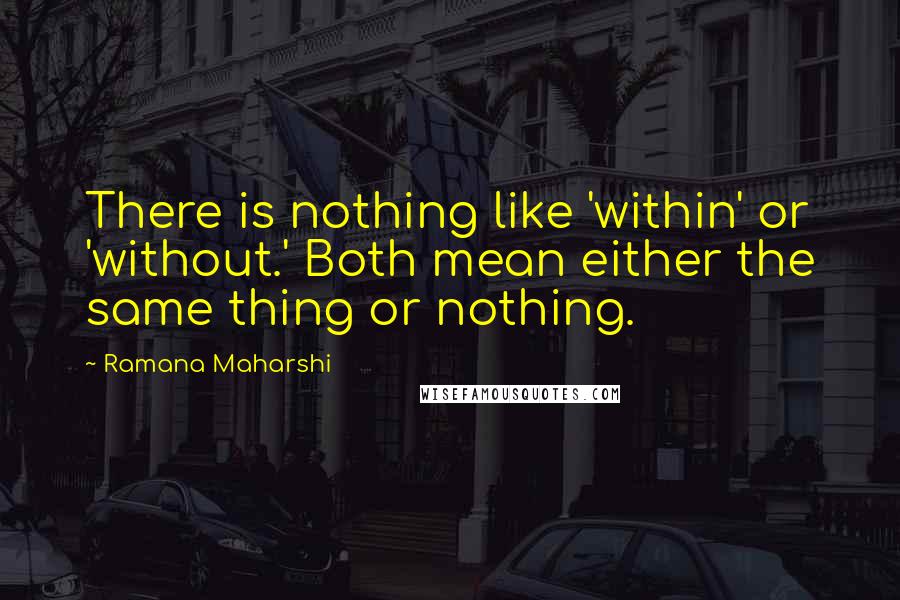 Ramana Maharshi Quotes: There is nothing like 'within' or 'without.' Both mean either the same thing or nothing.