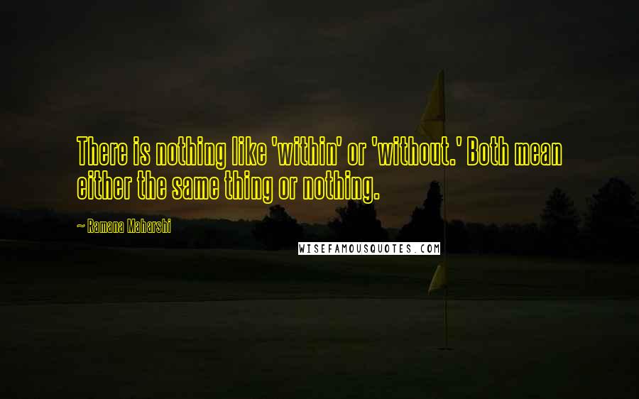 Ramana Maharshi Quotes: There is nothing like 'within' or 'without.' Both mean either the same thing or nothing.