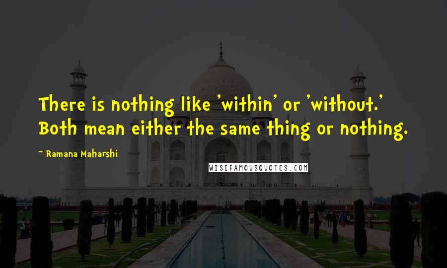 Ramana Maharshi Quotes: There is nothing like 'within' or 'without.' Both mean either the same thing or nothing.