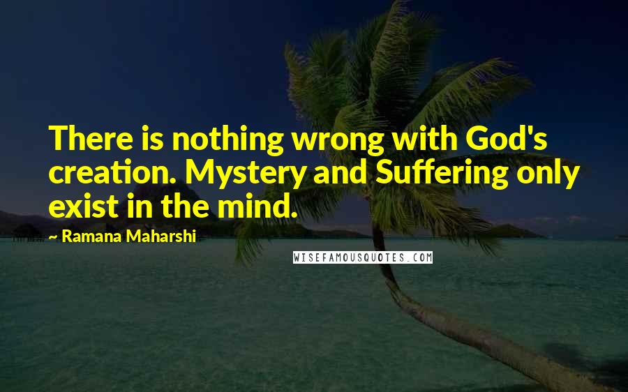 Ramana Maharshi Quotes: There is nothing wrong with God's creation. Mystery and Suffering only exist in the mind.