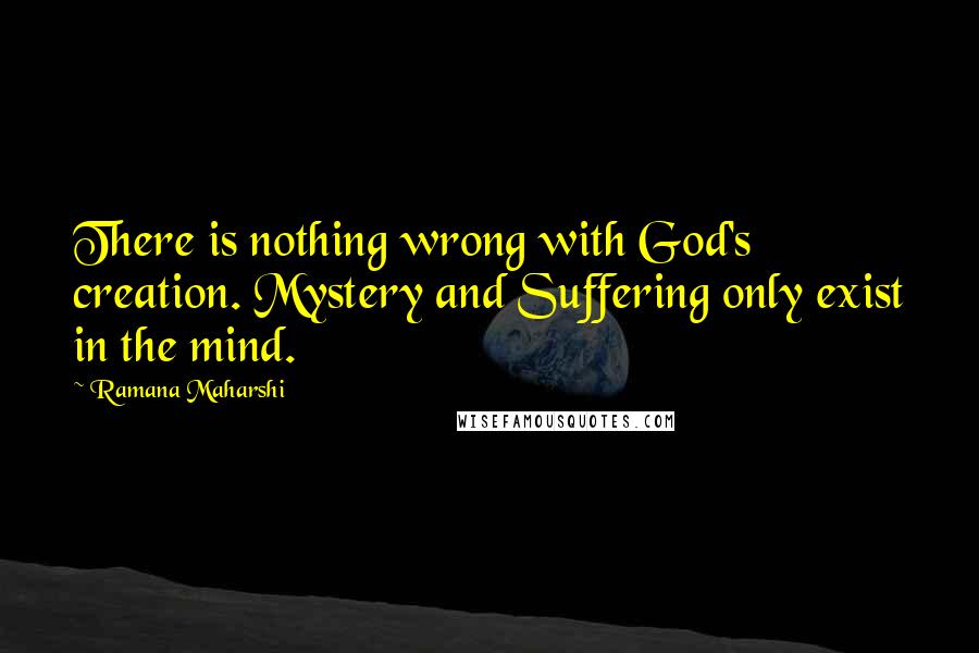 Ramana Maharshi Quotes: There is nothing wrong with God's creation. Mystery and Suffering only exist in the mind.