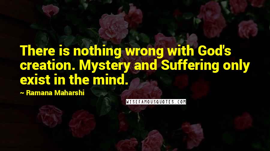 Ramana Maharshi Quotes: There is nothing wrong with God's creation. Mystery and Suffering only exist in the mind.