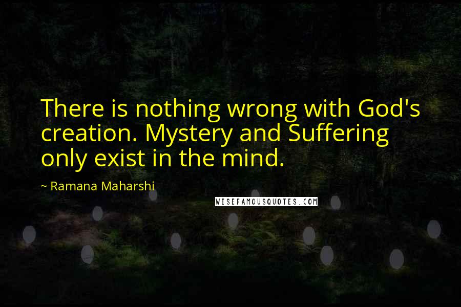 Ramana Maharshi Quotes: There is nothing wrong with God's creation. Mystery and Suffering only exist in the mind.