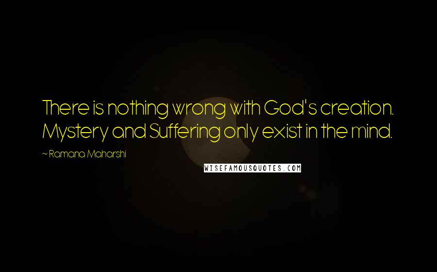 Ramana Maharshi Quotes: There is nothing wrong with God's creation. Mystery and Suffering only exist in the mind.