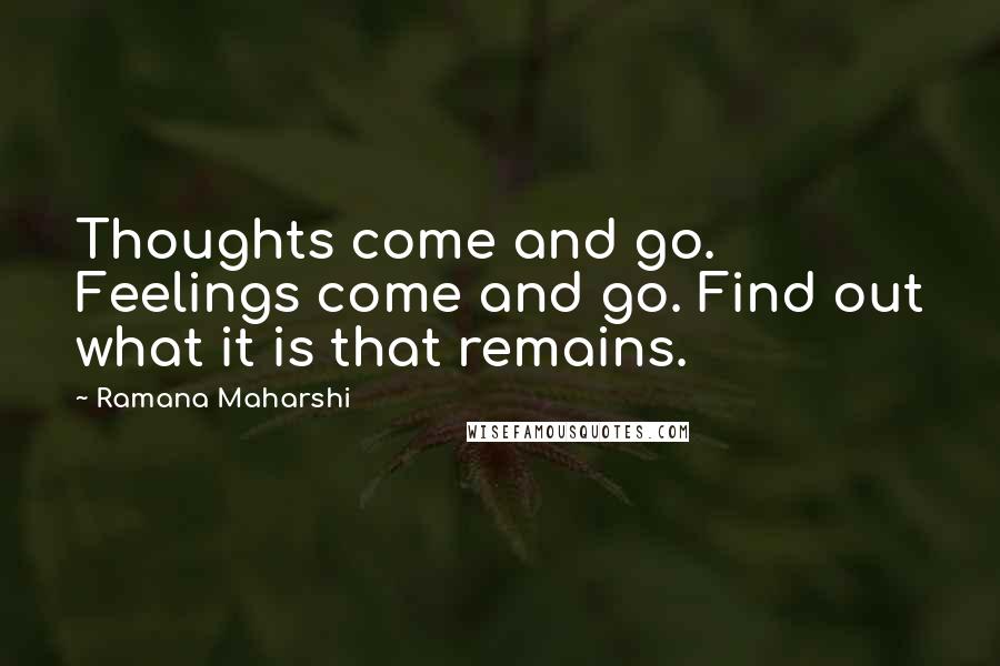 Ramana Maharshi Quotes: Thoughts come and go. Feelings come and go. Find out what it is that remains.