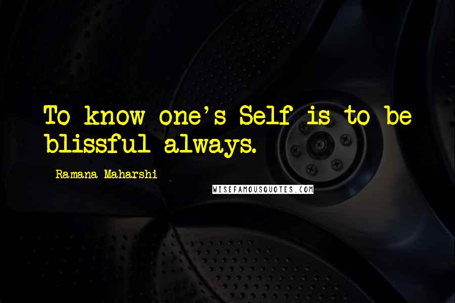 Ramana Maharshi Quotes: To know one's Self is to be blissful always.
