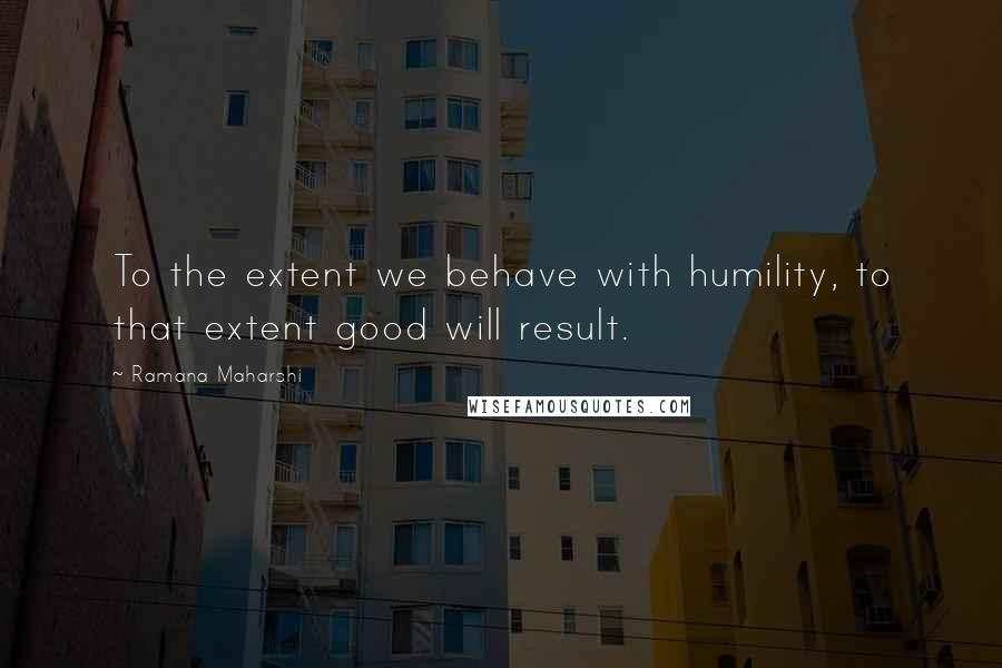 Ramana Maharshi Quotes: To the extent we behave with humility, to that extent good will result.