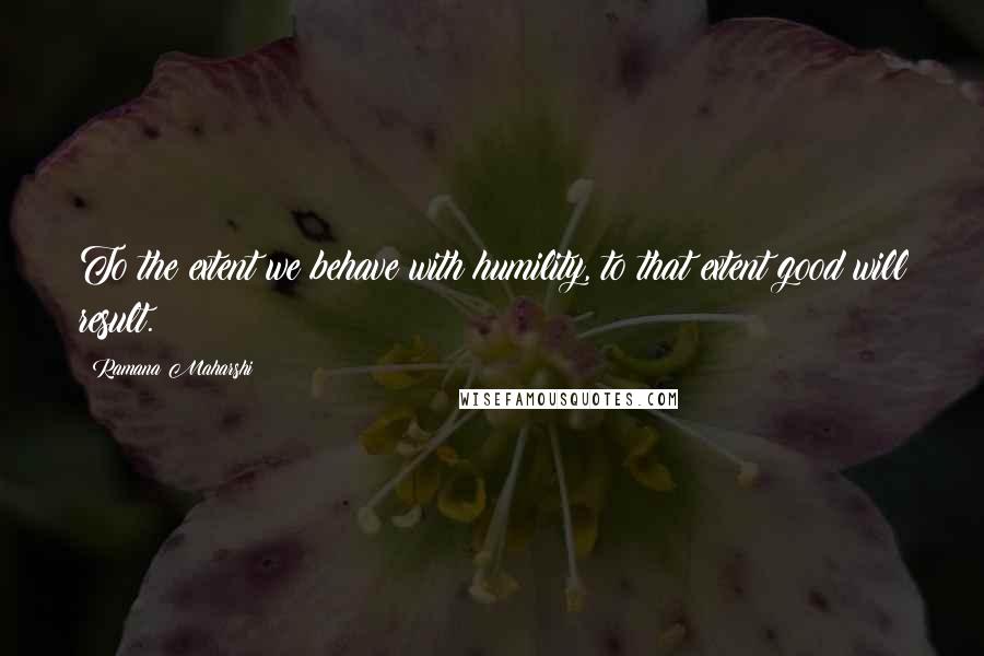 Ramana Maharshi Quotes: To the extent we behave with humility, to that extent good will result.