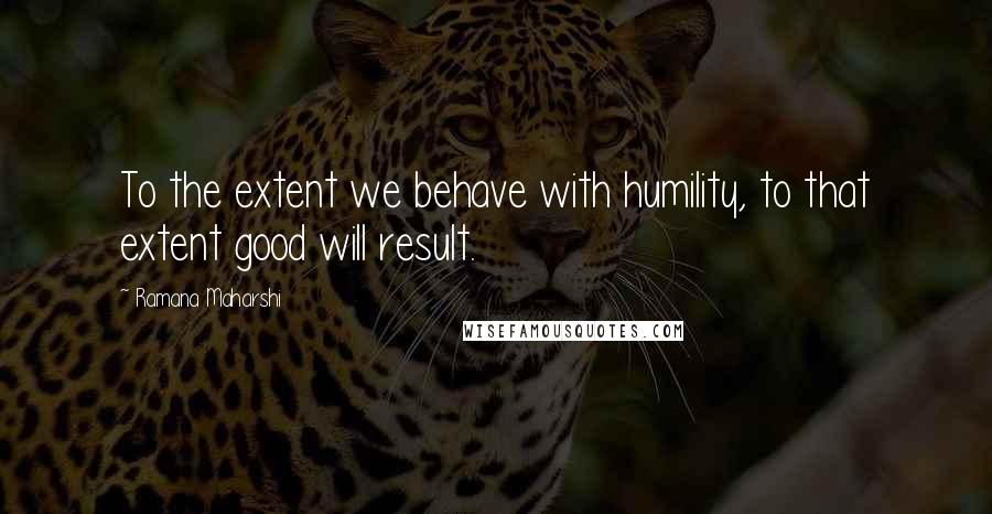 Ramana Maharshi Quotes: To the extent we behave with humility, to that extent good will result.