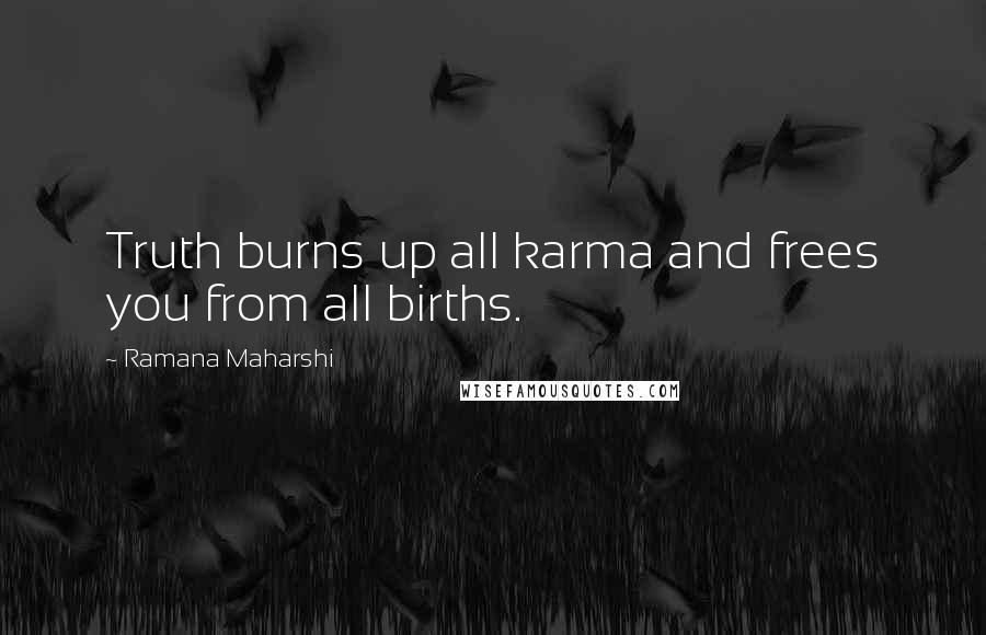 Ramana Maharshi Quotes: Truth burns up all karma and frees you from all births.