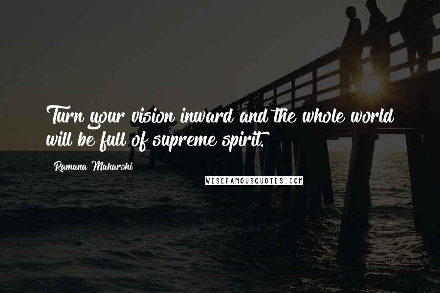 Ramana Maharshi Quotes: Turn your vision inward and the whole world will be full of supreme spirit.