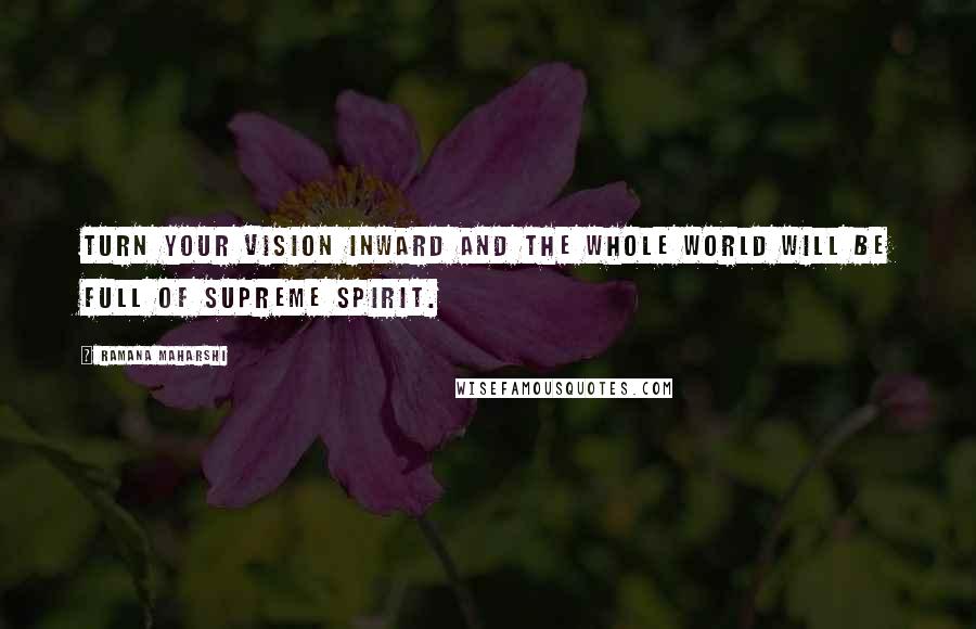 Ramana Maharshi Quotes: Turn your vision inward and the whole world will be full of supreme spirit.