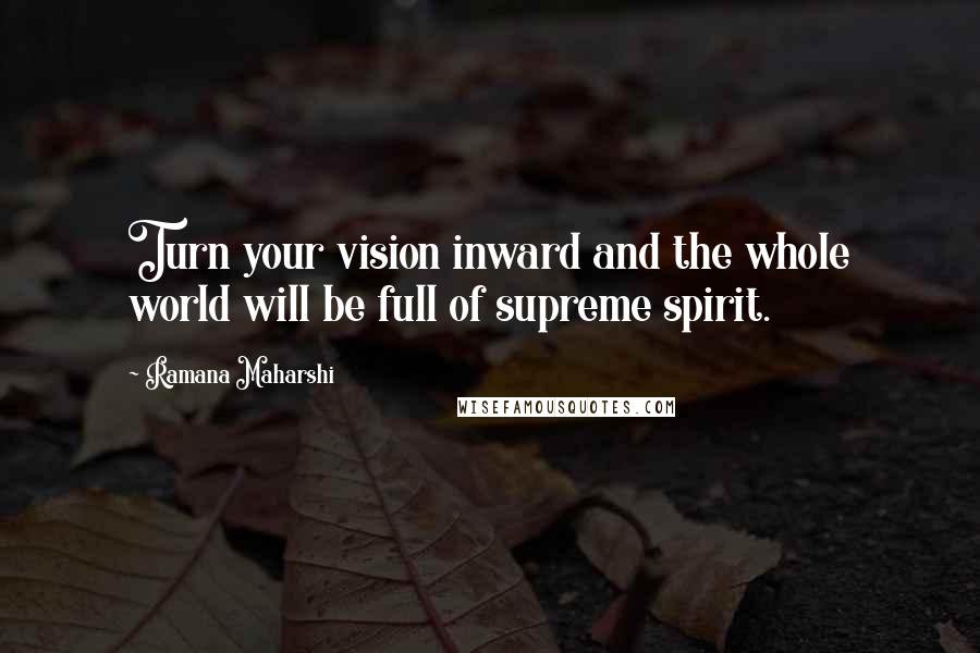 Ramana Maharshi Quotes: Turn your vision inward and the whole world will be full of supreme spirit.