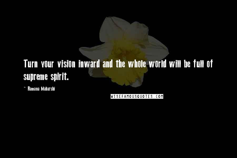 Ramana Maharshi Quotes: Turn your vision inward and the whole world will be full of supreme spirit.