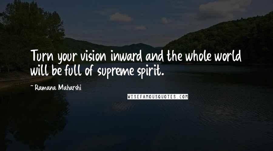 Ramana Maharshi Quotes: Turn your vision inward and the whole world will be full of supreme spirit.