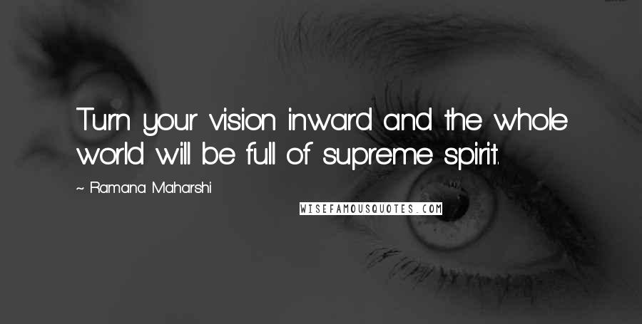 Ramana Maharshi Quotes: Turn your vision inward and the whole world will be full of supreme spirit.