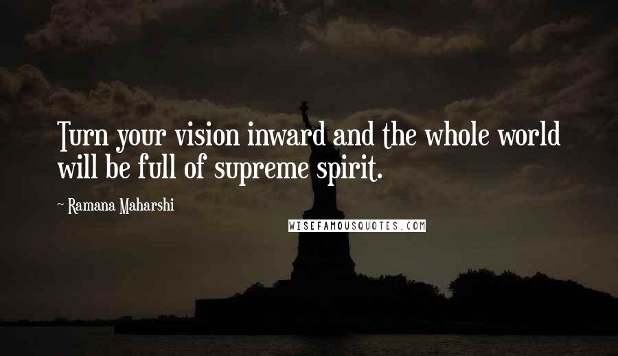 Ramana Maharshi Quotes: Turn your vision inward and the whole world will be full of supreme spirit.