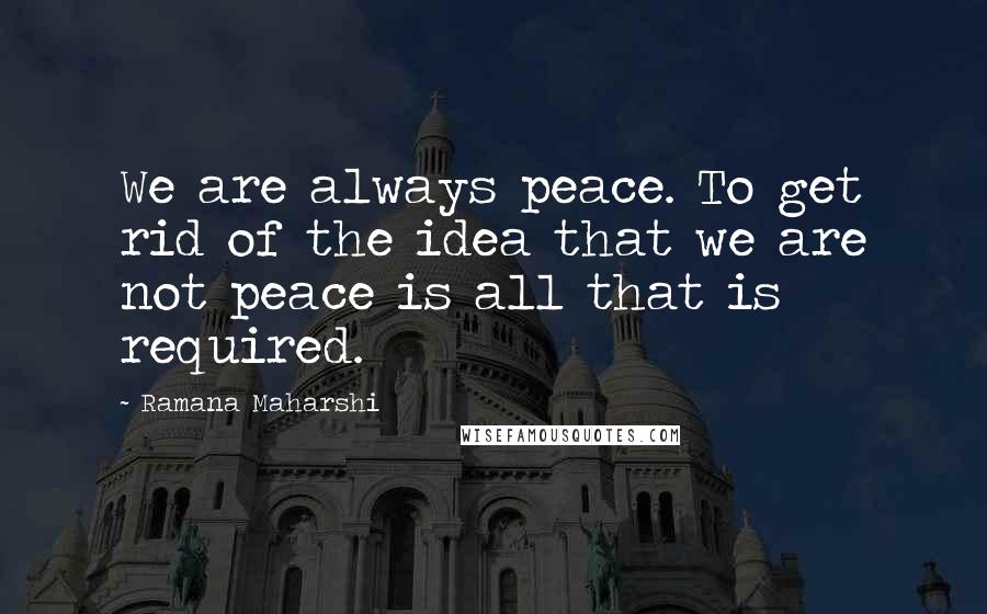 Ramana Maharshi Quotes: We are always peace. To get rid of the idea that we are not peace is all that is required.