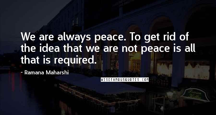 Ramana Maharshi Quotes: We are always peace. To get rid of the idea that we are not peace is all that is required.
