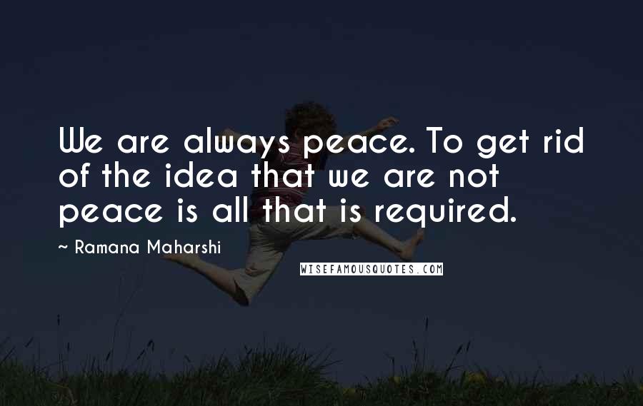Ramana Maharshi Quotes: We are always peace. To get rid of the idea that we are not peace is all that is required.