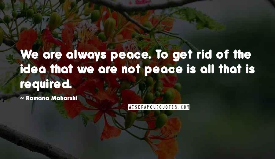 Ramana Maharshi Quotes: We are always peace. To get rid of the idea that we are not peace is all that is required.