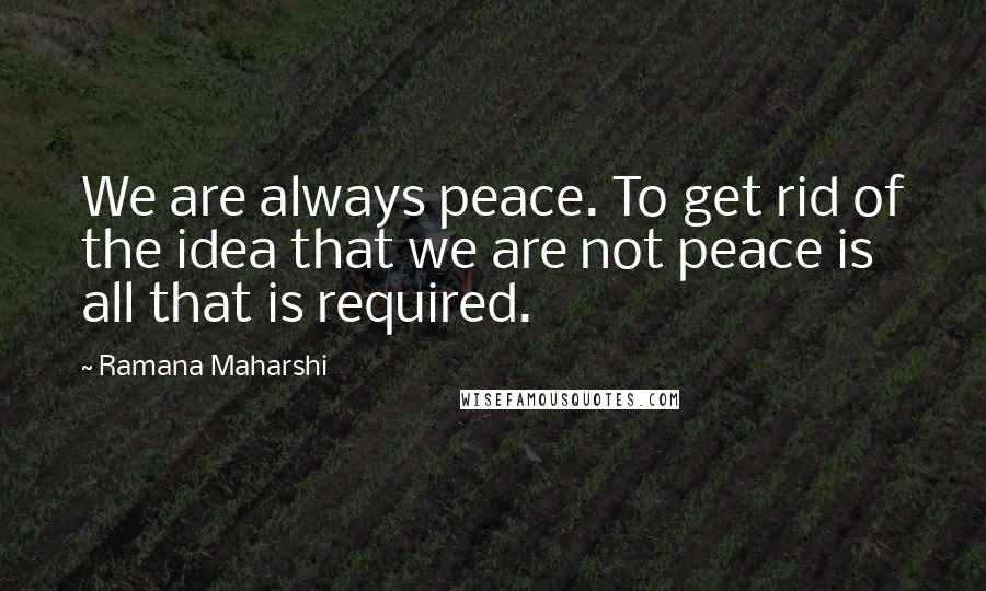 Ramana Maharshi Quotes: We are always peace. To get rid of the idea that we are not peace is all that is required.