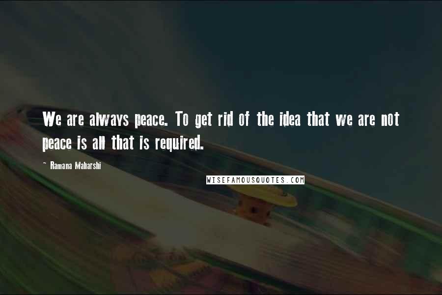 Ramana Maharshi Quotes: We are always peace. To get rid of the idea that we are not peace is all that is required.