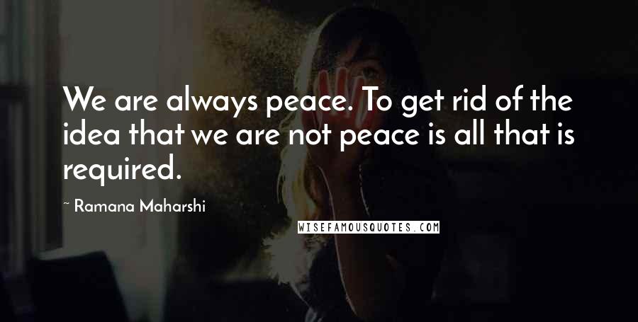 Ramana Maharshi Quotes: We are always peace. To get rid of the idea that we are not peace is all that is required.