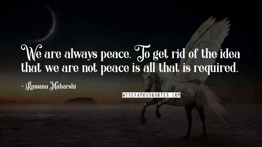 Ramana Maharshi Quotes: We are always peace. To get rid of the idea that we are not peace is all that is required.