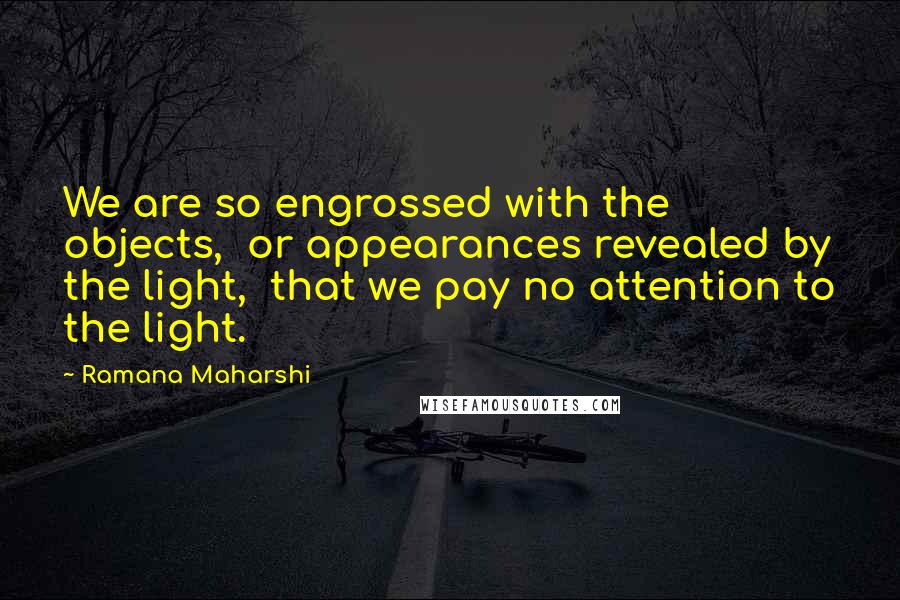 Ramana Maharshi Quotes: We are so engrossed with the objects,  or appearances revealed by the light,  that we pay no attention to the light.