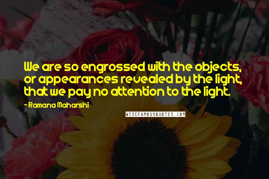 Ramana Maharshi Quotes: We are so engrossed with the objects,  or appearances revealed by the light,  that we pay no attention to the light.
