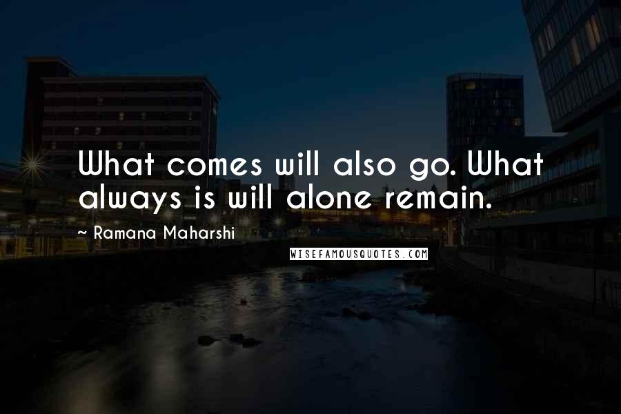 Ramana Maharshi Quotes: What comes will also go. What always is will alone remain.