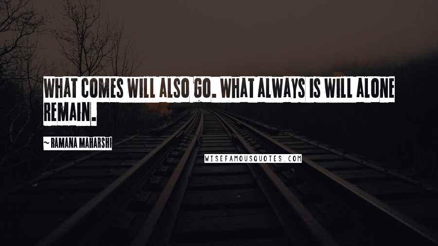 Ramana Maharshi Quotes: What comes will also go. What always is will alone remain.