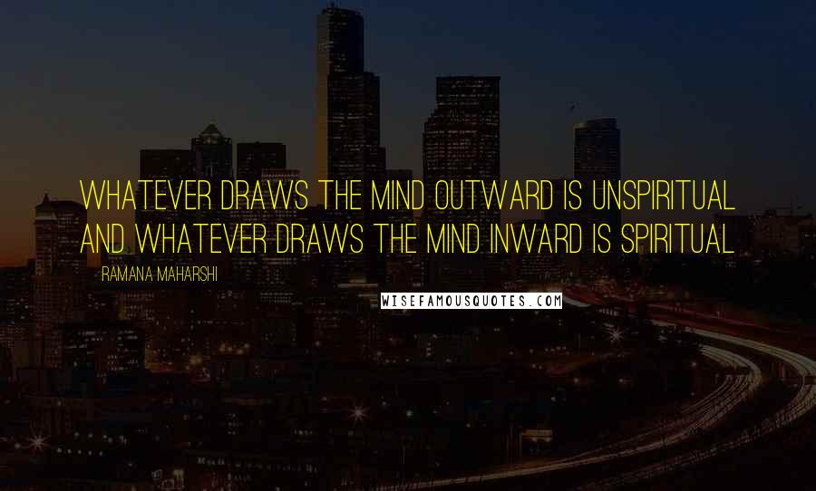 Ramana Maharshi Quotes: Whatever draws the mind outward is unspiritual and whatever draws the mind inward is spiritual