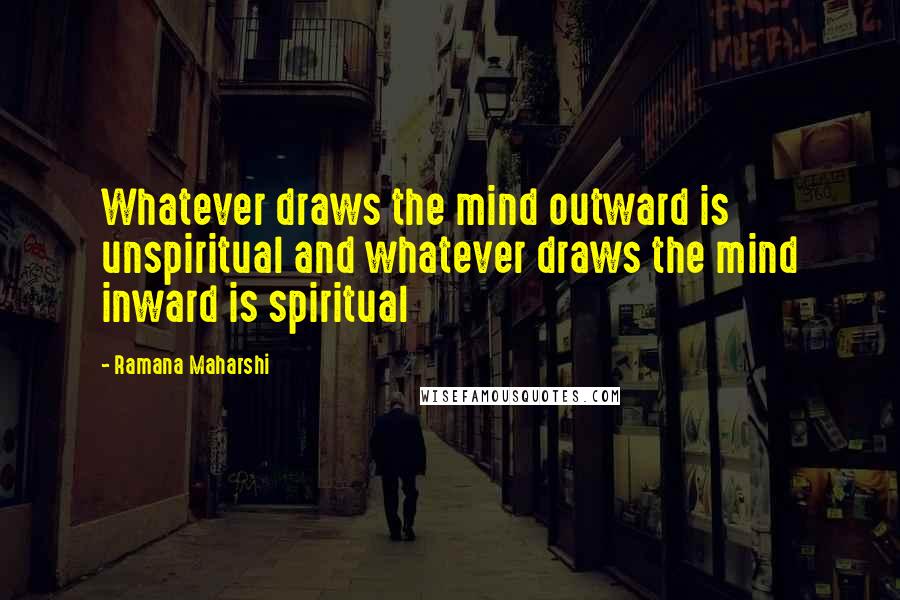 Ramana Maharshi Quotes: Whatever draws the mind outward is unspiritual and whatever draws the mind inward is spiritual